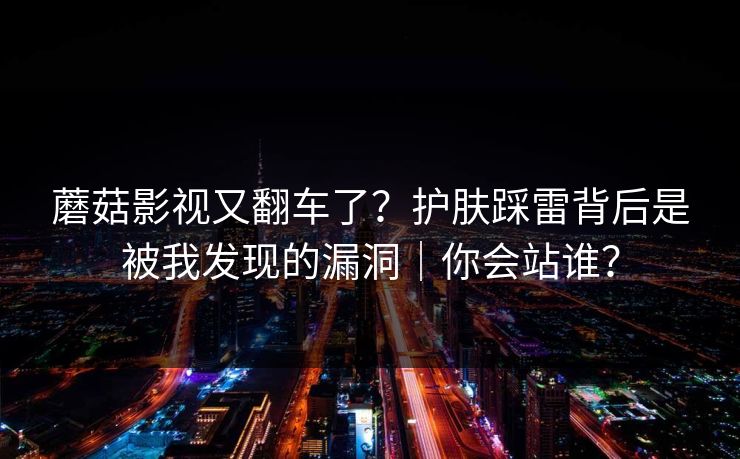 蘑菇影视又翻车了？护肤踩雷背后是被我发现的漏洞｜你会站谁？