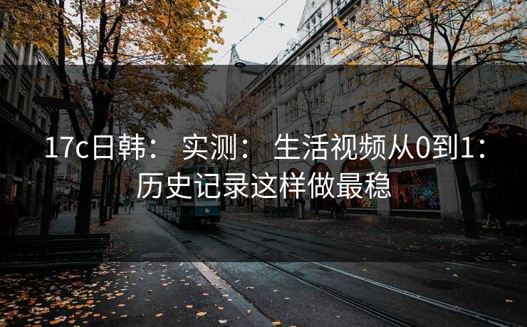 17c日韩： 实测： 生活视频从0到1：历史记录这样做最稳