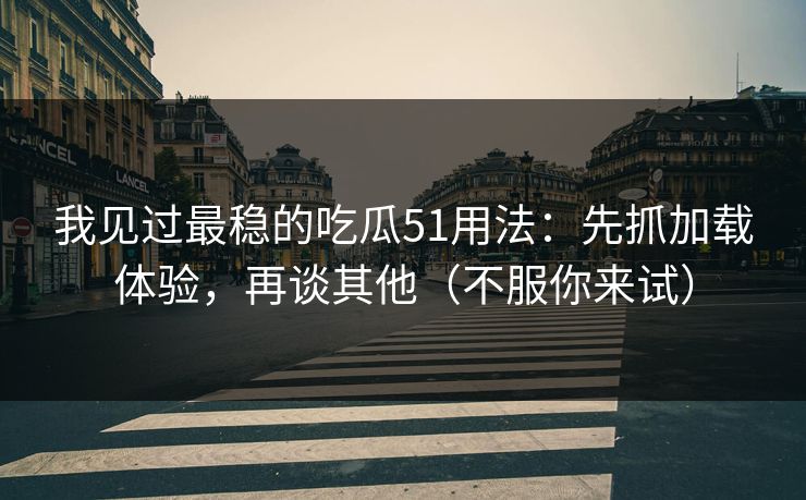 我见过最稳的吃瓜51用法:先抓加载体验,再谈其他(不服你来试) 我见过最稳的吃瓜51用法:先抓加载体验,再谈其他(不服你来试)