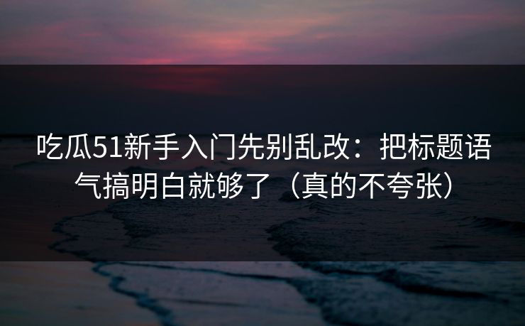 吃瓜51新手入门先别乱改:把标题语气搞明白就够了(真的不夸张) 吃瓜51新手入门先别乱改:把标题语气搞明白就够了(真的不夸张)