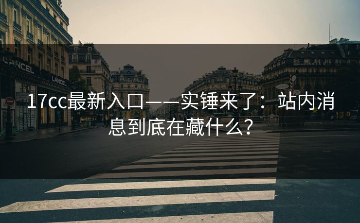 17cc最新入口——实锤来了：站内消息到底在藏什么？