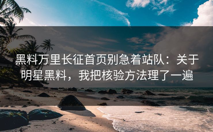 黑料万里长征首页别急着站队：关于明星黑料，我把核验方法理了一遍