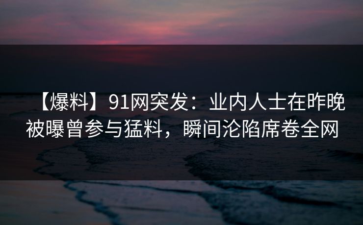 【爆料】91网突发:业内人士在昨晚被曝曾参与猛料,瞬间沦陷席卷全网 【爆料】91网突发:业内人士在昨晚被曝曾参与猛料,瞬间沦陷席卷全网
