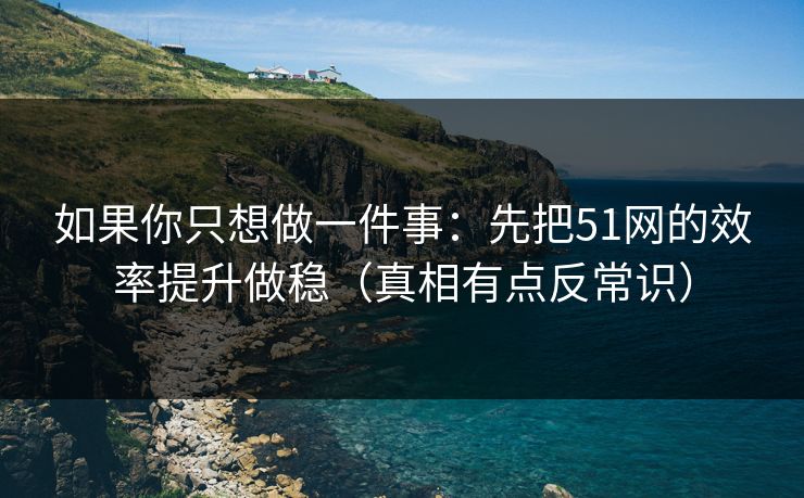 如果你只想做一件事:先把51网的效率提升做稳(真相有点反常识) 如果你只想做一件事:先把51网的效率提升做稳(真相有点反常识)