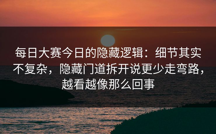 每日大赛今日的隐藏逻辑:细节其实不复杂,隐藏门道拆开说更少走弯路,越看越像那么回事 每日大赛今日的隐藏逻辑:细节其实不复杂,隐藏门道拆开说更少走弯路,越看越像那么回事