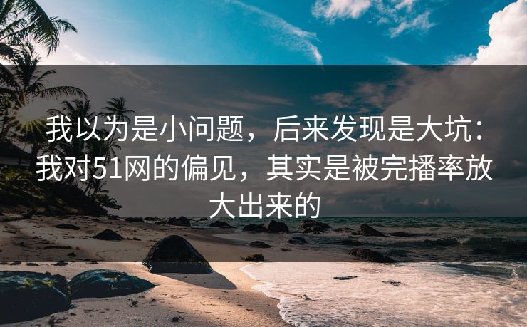 我以为是小问题,后来发现是大坑:我对51网的偏见,其实是被完播率放大出来的 我以为是小问题,后来发现是大坑:我对51网的偏见,其实是被完播率放大出来的