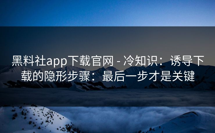 黑料社app下载官网 - 冷知识：诱导下载的隐形步骤：最后一步才是关键
