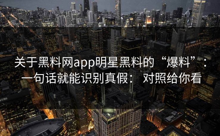 关于黑料网app明星黑料的“爆料”: 一句话就能识别真假: 对照给你看 关于黑料网app明星黑料的“爆料”: 一句话就能识别真假: 对照给你看