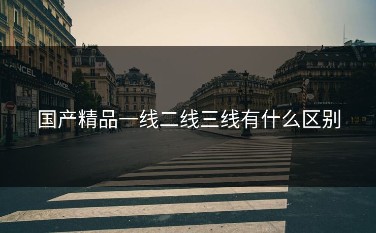 国产精品一线二线三线有什么区别 国产精品一线二线三线有什么区别