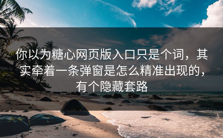 你以为糖心网页版入口只是个词，其实牵着一条弹窗是怎么精准出现的，有个隐藏套路
