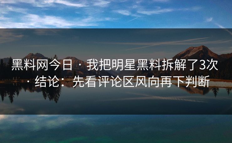 黑料网今日 · 我把明星黑料拆解了3次 · 结论:先看评论区风向再下判断 黑料网今日 · 我把明星黑料拆解了3次 · 结论:先看评论区风向再下判断