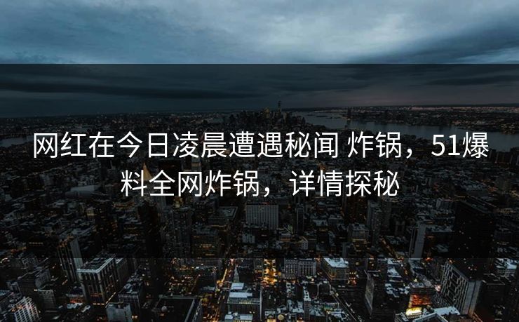 网红在今日凌晨遭遇秘闻 炸锅，51爆料全网炸锅，详情探秘