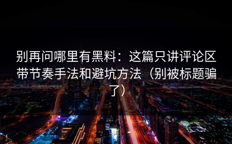 别再问哪里有黑料:这篇只讲评论区带节奏手法和避坑方法(别被标题骗了) 别再问哪里有黑料:这篇只讲评论区带节奏手法和避坑方法(别被标题骗了)