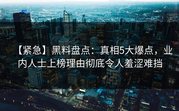 【紧急】黑料盘点：真相5大爆点，业内人士上榜理由彻底令人羞涩难挡