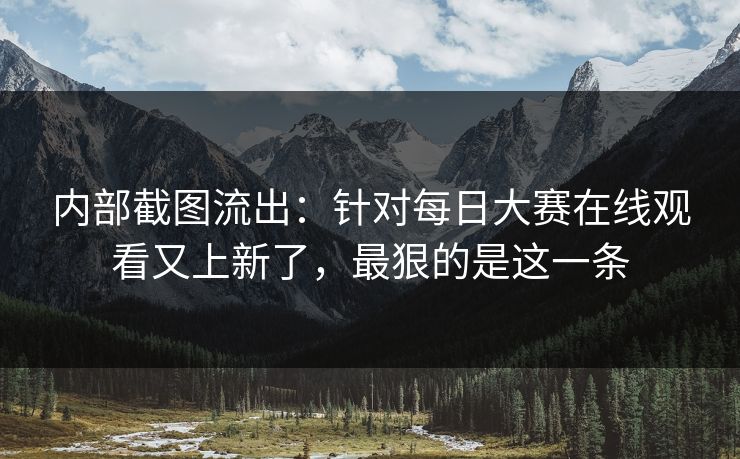 内部截图流出:针对每日大赛在线观看又上新了,最狠的是这一条 内部截图流出:针对每日大赛在线观看又上新了,最狠的是这一条
