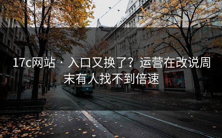 17c网站 · 入口又换了?运营在改说周末有人找不到倍速 17c网站 · 入口又换了?运营在改说周末有人找不到倍速