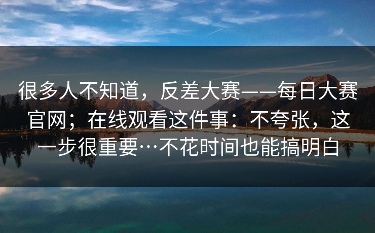 很多人不知道,反差大赛——每日大赛官网;在线观看这件事:不夸张,这一步很重要…不花时间也能搞明白 很多人不知道,反差大赛——每日大赛官网;在线观看这件事:不夸张,这一步很重要…不花时间也能搞明白