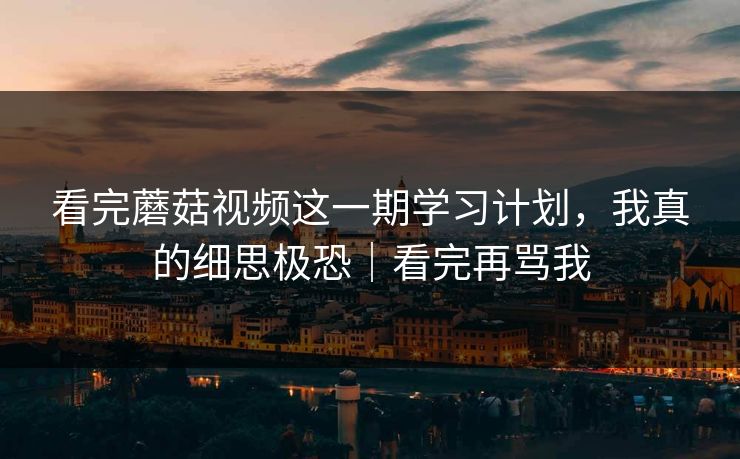 看完蘑菇视频这一期学习计划,我真的细思极恐|看完再骂我 看完蘑菇视频这一期学习计划,我真的细思极恐|看完再骂我