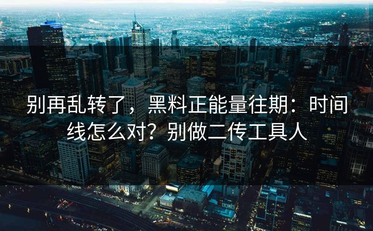 别再乱转了,黑料正能量往期:时间线怎么对?别做二传工具人 别再乱转了,黑料正能量往期:时间线怎么对?别做二传工具人