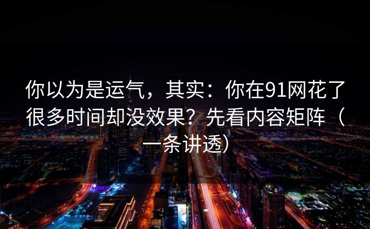 你以为是运气,其实:你在91网花了很多时间却没效果?先看内容矩阵(一条讲透) 你以为是运气,其实:你在91网花了很多时间却没效果?先看内容矩阵(一条讲透)
