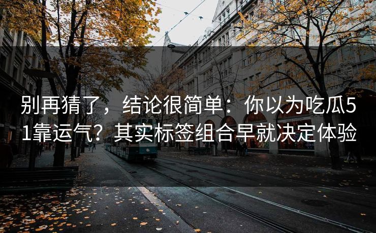 别再猜了,结论很简单:你以为吃瓜51靠运气?其实标签组合早就决定体验 别再猜了,结论很简单:你以为吃瓜51靠运气?其实标签组合早就决定体验