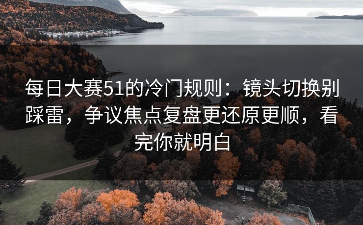 每日大赛51的冷门规则:镜头切换别踩雷,争议焦点复盘更还原更顺,看完你就明白 每日大赛51的冷门规则:镜头切换别踩雷,争议焦点复盘更还原更顺,看完你就明白