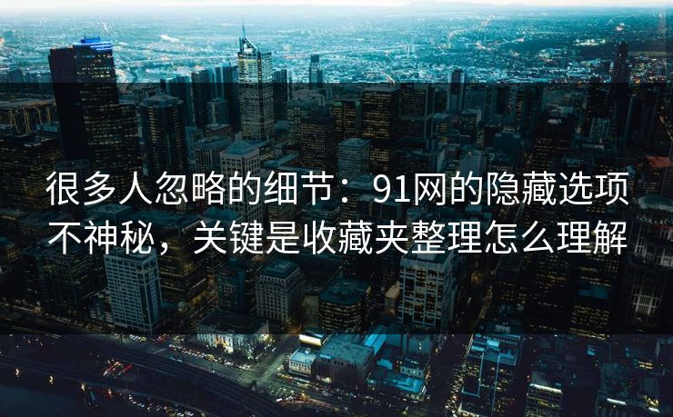 很多人忽略的细节:91网的隐藏选项不神秘,关键是收藏夹整理怎么理解 很多人忽略的细节:91网的隐藏选项不神秘,关键是收藏夹整理怎么理解