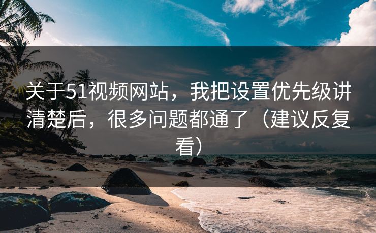 关于51视频网站,我把设置优先级讲清楚后,很多问题都通了(建议反复看) 关于51视频网站,我把设置优先级讲清楚后,很多问题都通了(建议反复看)