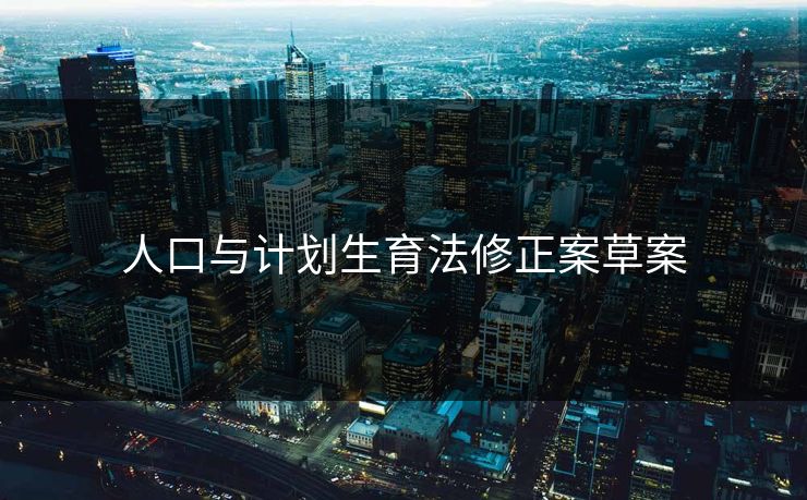 人口与计划生育法修正案草案 人口与计划生育法修正案草案