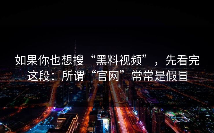 如果你也想搜“黑料视频”，先看完这段：所谓“官网”常常是假冒