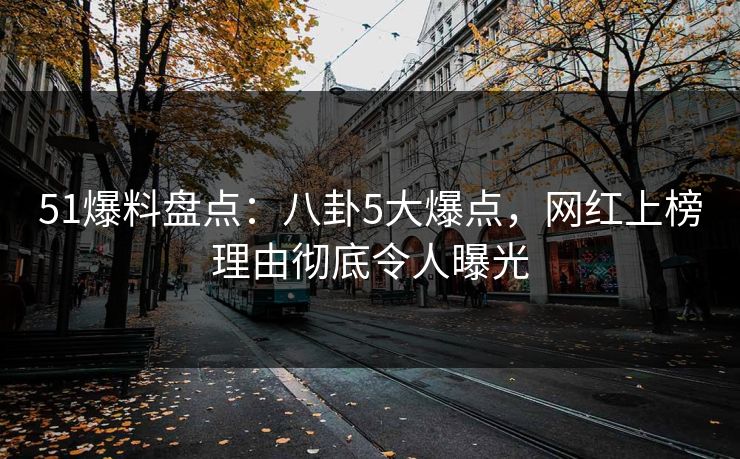 51爆料盘点:八卦5大爆点,网红上榜理由彻底令人曝光 51爆料盘点:八卦5大爆点,网红上榜理由彻底令人曝光