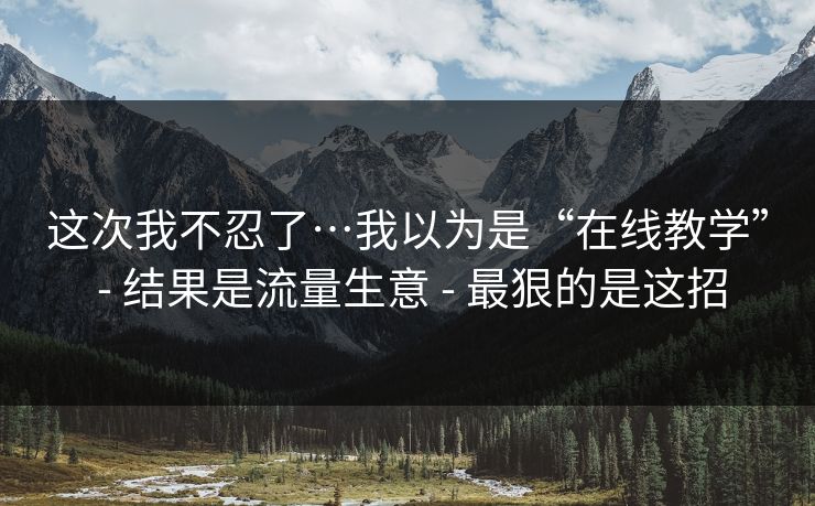 这次我不忍了…我以为是“在线教学” - 结果是流量生意 - 最狠的是这招 这次我不忍了…我以为是“在线教学” - 结果是流量生意 - 最狠的是这招