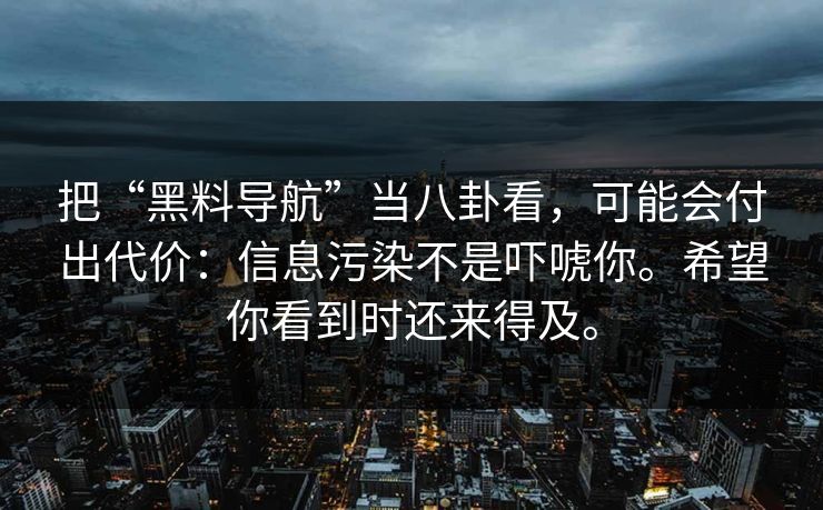 把“黑料导航”当八卦看，可能会付出代价：信息污染不是吓唬你。希望你看到时还来得及。