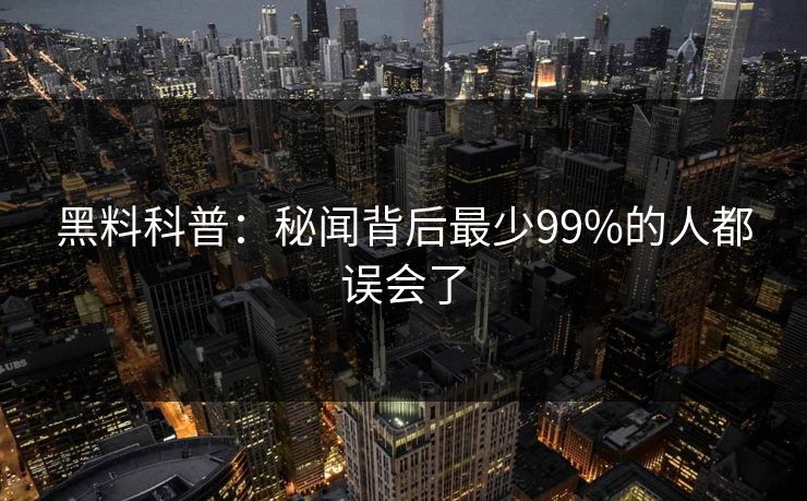 黑料科普:秘闻背后最少99%的人都误会了 黑料科普:秘闻背后最少99%的人都误会了