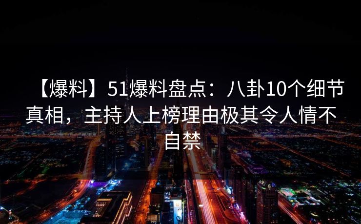 【爆料】51爆料盘点:八卦10个细节真相,主持人上榜理由极其令人情不自禁 【爆料】51爆料盘点:八卦10个细节真相,主持人上榜理由极其令人情不自禁