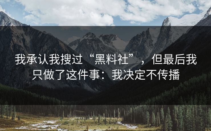 我承认我搜过“黑料社”,但最后我只做了这件事:我决定不传播 我承认我搜过“黑料社”,但最后我只做了这件事:我决定不传播
