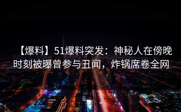 【爆料】51爆料突发:神秘人在傍晚时刻被曝曾参与丑闻,炸锅席卷全网 【爆料】51爆料突发:神秘人在傍晚时刻被曝曾参与丑闻,炸锅席卷全网