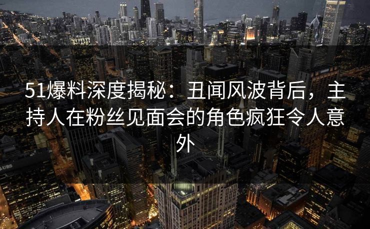 51爆料深度揭秘:丑闻风波背后,主持人在粉丝见面会的角色疯狂令人意外 51爆料深度揭秘:丑闻风波背后,主持人在粉丝见面会的角色疯狂令人意外