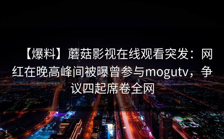 【爆料】蘑菇影视在线观看突发：网红在晚高峰间被曝曾参与mogutv，争议四起席卷全网