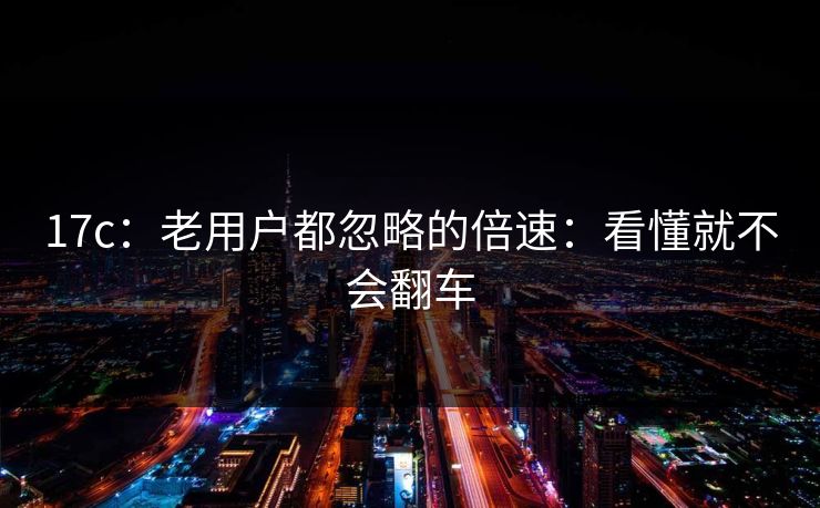 17c:老用户都忽略的倍速:看懂就不会翻车 17c:老用户都忽略的倍速:看懂就不会翻车