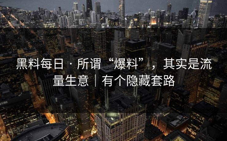 黑料每日 · 所谓“爆料”,其实是流量生意|有个隐藏套路 黑料每日 · 所谓“爆料”,其实是流量生意|有个隐藏套路
