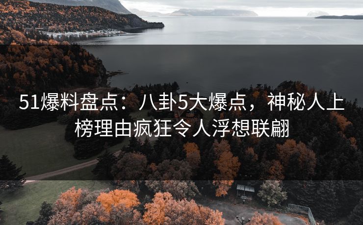 51爆料盘点:八卦5大爆点,神秘人上榜理由疯狂令人浮想联翩 51爆料盘点:八卦5大爆点,神秘人上榜理由疯狂令人浮想联翩