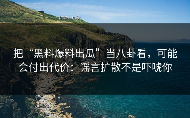 把“黑料爆料出瓜”当八卦看,可能会付出代价:谣言扩散不是吓唬你 把“黑料爆料出瓜”当八卦看,可能会付出代价:谣言扩散不是吓唬你