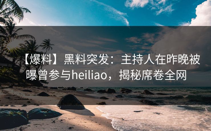 【爆料】黑料突发:主持人在昨晚被曝曾参与heiliao,揭秘席卷全网 【爆料】黑料突发:主持人在昨晚被曝曾参与heiliao,揭秘席卷全网