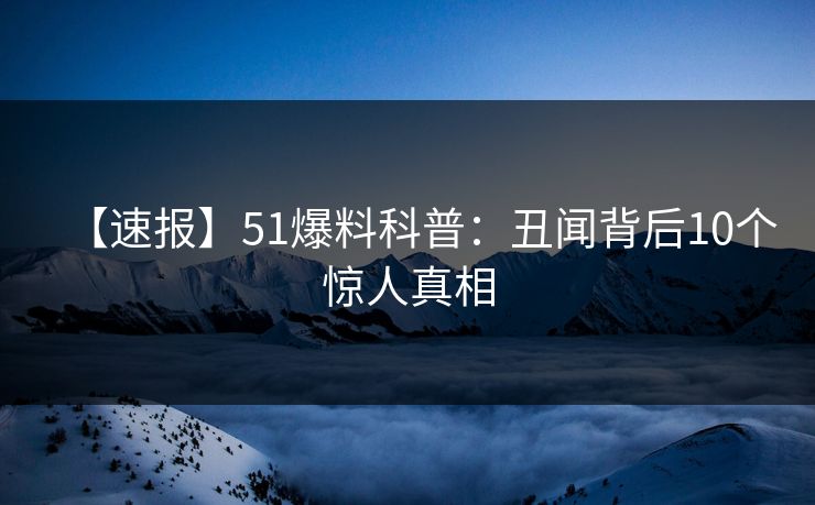 【速报】51爆料科普:丑闻背后10个惊人真相 【速报】51爆料科普:丑闻背后10个惊人真相