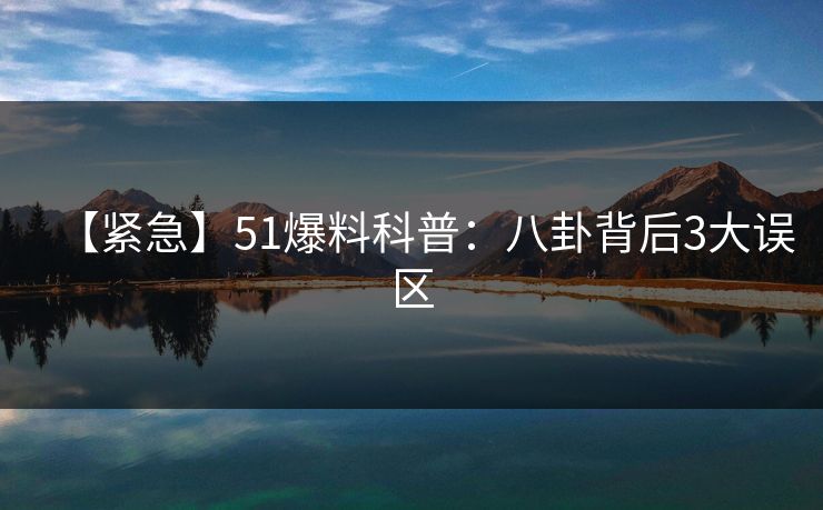 【紧急】51爆料科普：八卦背后3大误区