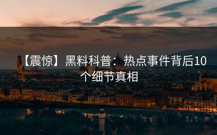 【震惊】黑料科普：热点事件背后10个细节真相