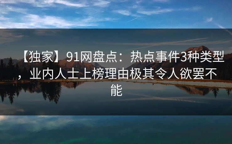 【独家】91网盘点：热点事件3种类型，业内人士上榜理由极其令人欲罢不能