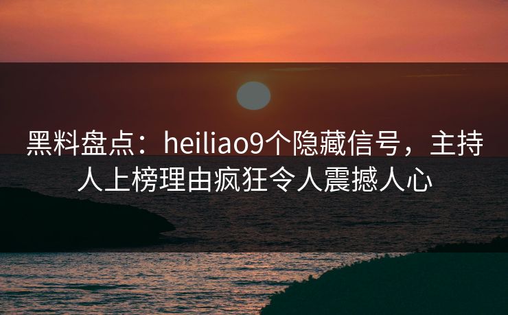 黑料盘点：heiliao9个隐藏信号，主持人上榜理由疯狂令人震撼人心