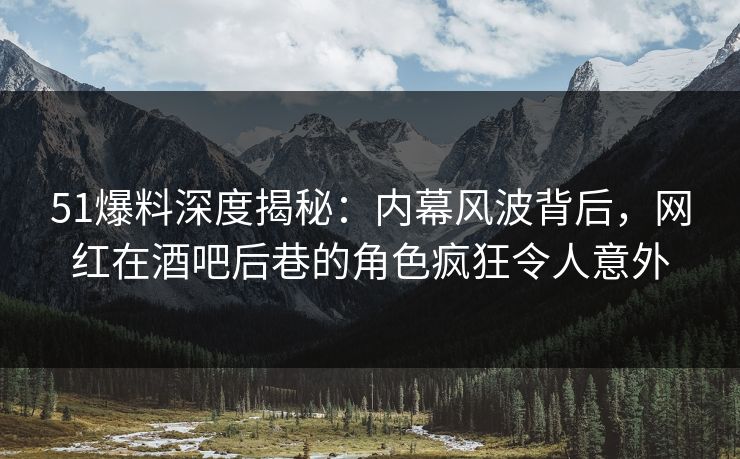 51爆料深度揭秘：内幕风波背后，网红在酒吧后巷的角色疯狂令人意外
